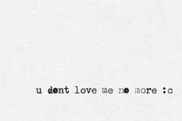 u dont love me no more :c 