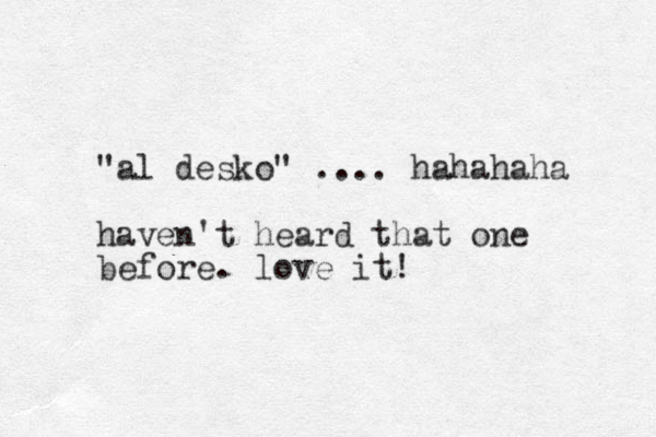 "al desko" .... hahahaha haven't heard that one before. love it!