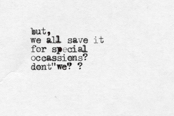 but, we all save it for special occassions? dont we? " " ?