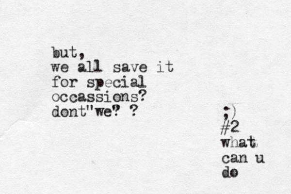 but, we all save it for special occassions? dont we? " " ? ;) #2 what can u do