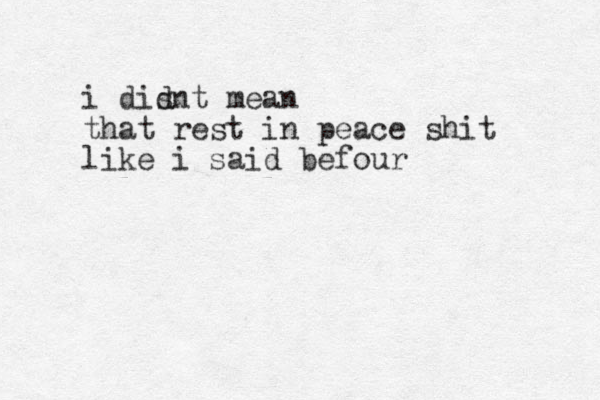 i dis dnt mean that rest in peace shit like i said befour