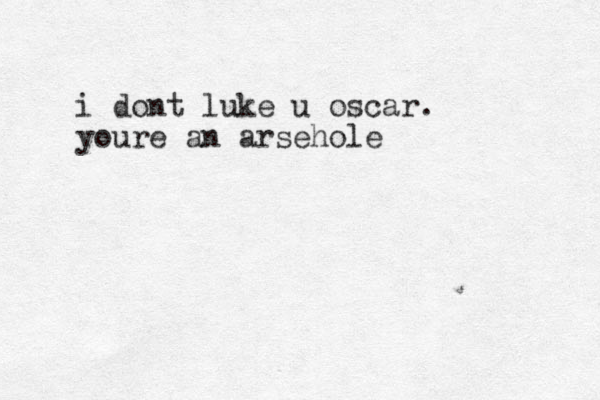 i dont luke u oscar. youre an arsehole