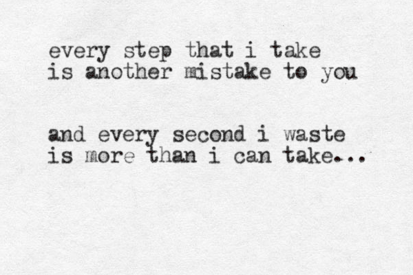 every step that i take is another mistake to you and every second i waste is more than i can take... 