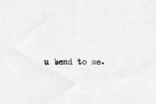 u bend to me.