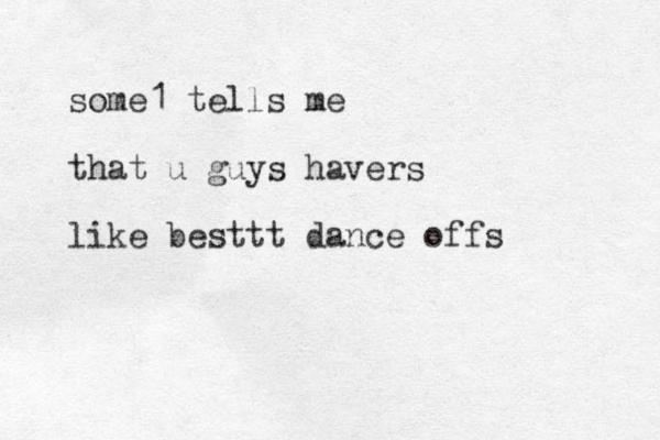 some1 tells me that u guys havers like besttt dance offs