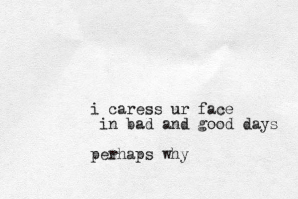 i caress ur face in bad and good days perhaps why 
