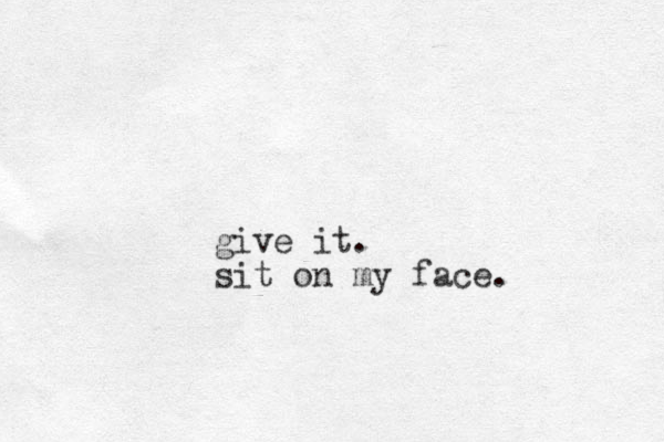 give it. sit on my face.
