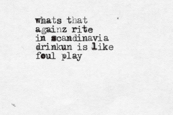 whats that againz rite in scandinavia drinkun is like foul play