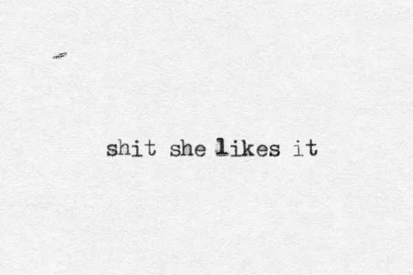 shit she likes it