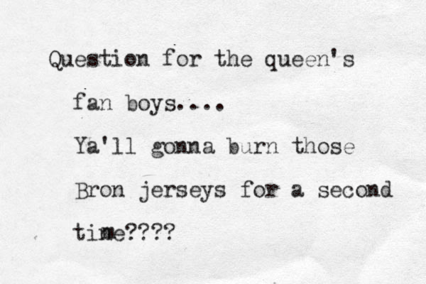 Question for the queen's fan boys.... Ya'll gonna burn those Bron jerseys for a second tine m ????