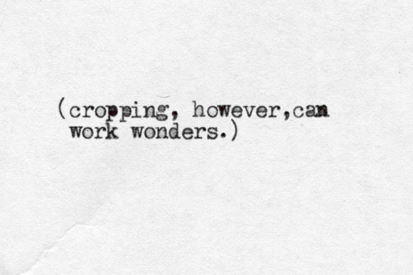 (cropping, however, an c work wonders.)