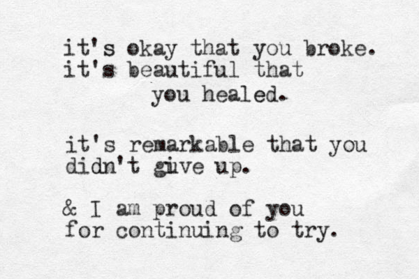 it's s okay that you broke. it's beautiful that you healed. e it's remarkable that you didn d 't gu ive up. & I am proud of you for continuing to try. 