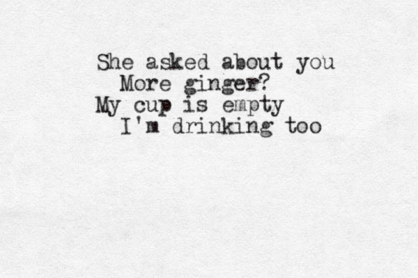 She asked about you More ginger? My cup is empty I'm drinking too