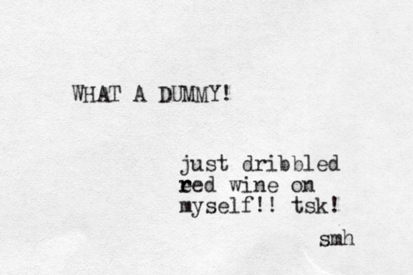 WHAT A DUMMY! just dribbled eed r r wine on myself!! tsk! smh 