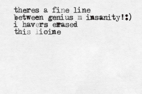 theres a fine line between genius m insanity!:) i havers erased this lioine