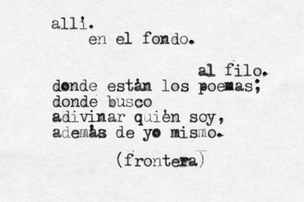 all' i. en el fondo. al filo. donde est' an los poemas; donde busco adivinar qui' en soy, adem'a as de yo mismo. (frontera)