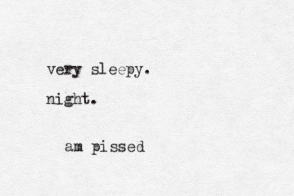 very sleepy. night. am pissed