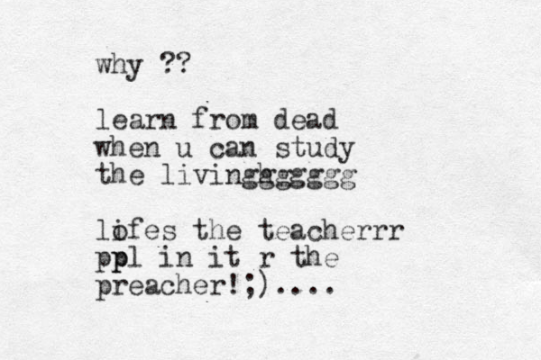 why ?? learn from dead when u can study the livingh gggggg lo ifes the teacherrr pp pl in it r the preacher!;)....