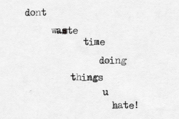 dont waste time doing things u hate!