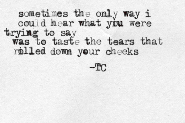 sometimes the only way i could hear what yiu o were trying to say was to taste the tears that rilled o down your cheeks -TC