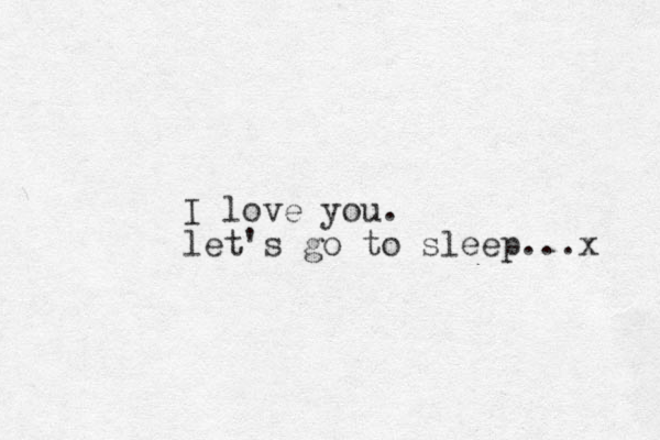 I love you. let's go to sleep...x 