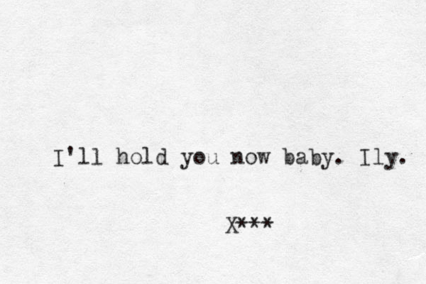 I'll hold you now baby. Ily. X ***