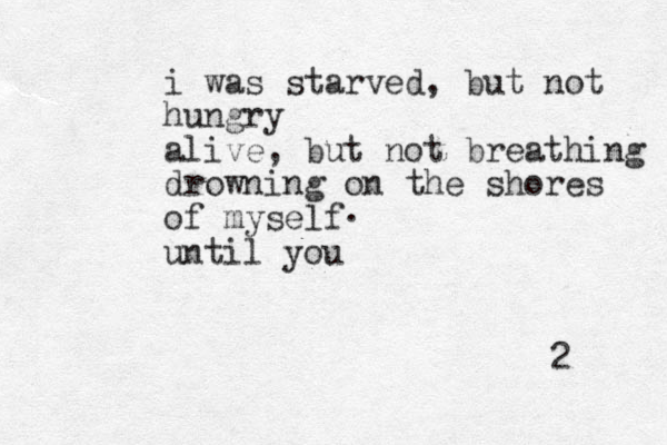 i was starved, but not hungry alive, but not breathing drowning on the shores of myself until you 2 . 