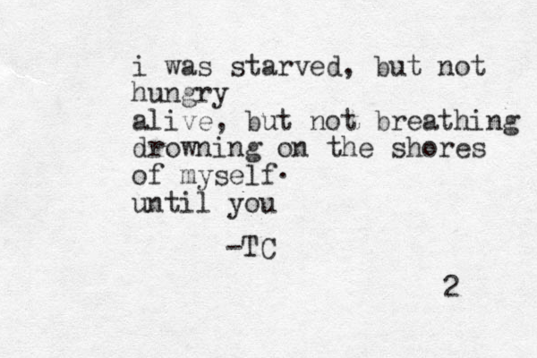 i was starved, but not hungry alive, but not breathing drowning on the shores of myself until you 2 . -TC
