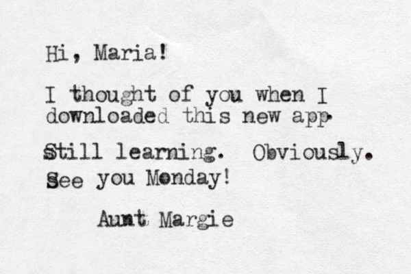 Hi, Maria! I thought of you when I downloaded this new app . still learning. Obviously . S see S you Monday! Aun t Margie