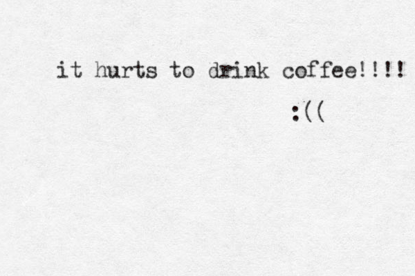 it hurts to drink coffee!!!! :(( 