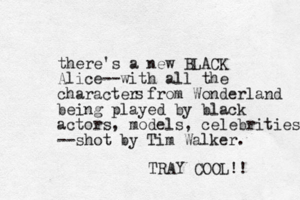 there's a new BLACK Alice--with all the character from Wonderland being played by black actors, models, celebrities --shot by Tim Walker. TRAY COOL!! s 