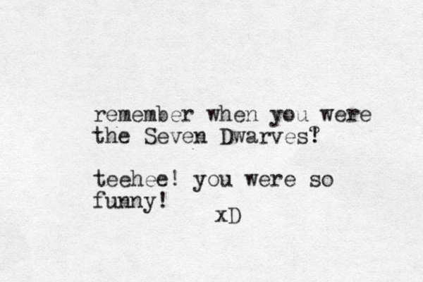 remember when you were the Seven Dwarves! ? teehee! you were so funny! xD 