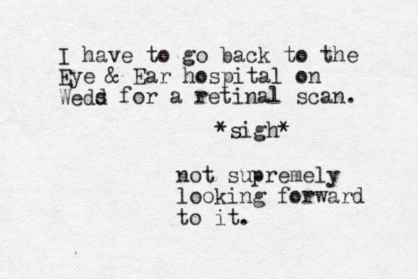 I have to go back to the Eye & Ear hospital on Wedd s s for a retinal scan. *sigh* not supremely looking forward to it.