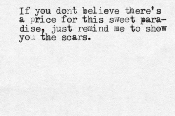 If you dont ' believe there's a price for this sweet para- dise, just remind me to show you the scars . 
