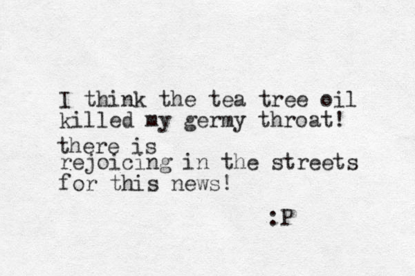 I think the tea tree oil killed my germy throat! rejoicing in the streets for this news! there is :P 