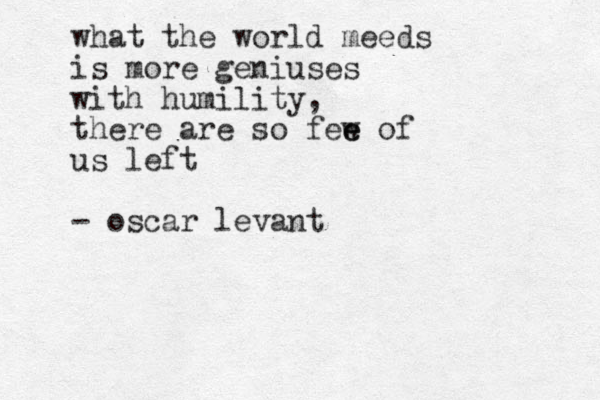 what the world meeds is more geniuses with humility, there are so fee e w of us left - oscar levant