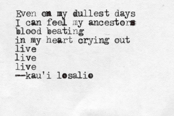 Even on my dullest days I can feel my ancestors blood beating in my heart crying out live live live --kau'i losalio 