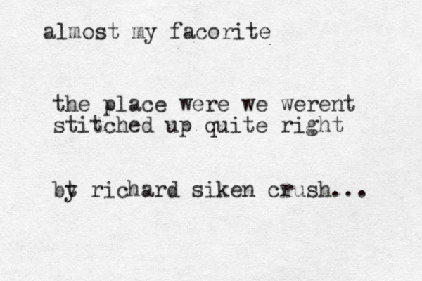 almost my facorite the place were we werent stitched up quite right bt y richard siken crush... 