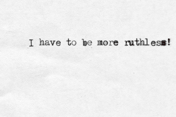 I have to be more ruthless! 