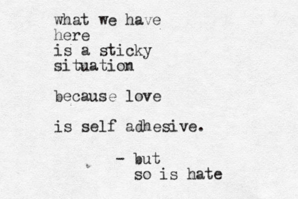 what we have here is a sticky situation because love is self adhesive. - but so is hate 