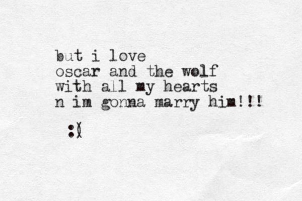 but i love oscar and the wolf with all my hearts n im gonna marry him!!! :( )