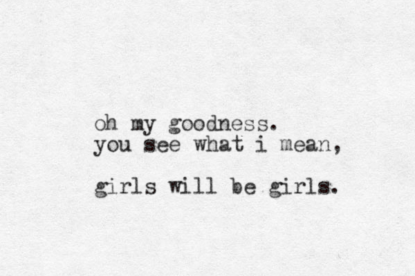 oh my goodness. you see what i mean, girls will be girls.