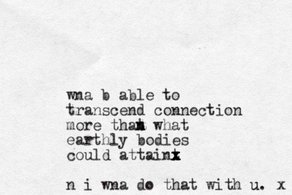 wna b able to transcend connection more that what n n earthly bodies could attaint x x x x x n i wna do that with u u. x 
