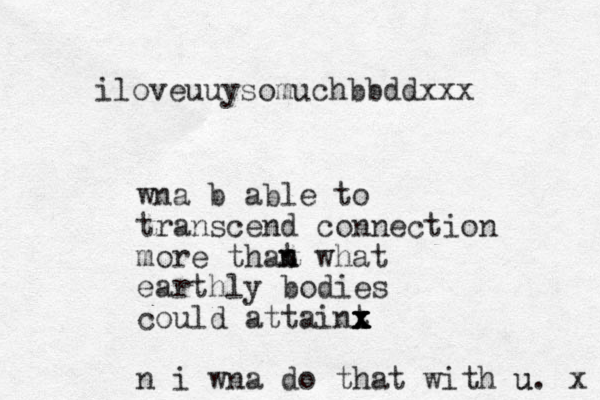 wna b able to transcend connection more that what n n earthly bodies could attaint x x x x x n i wna do that with u u. x iloveuuysomuchbbddxxx