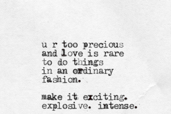 u r too precious and love is rare to do things in an ordinary fashion. make it exciting. explosive. intense. 