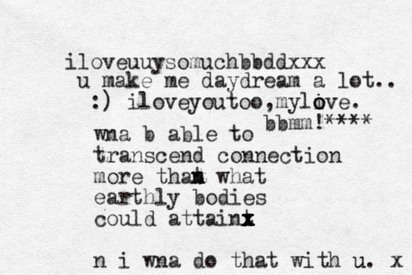 wna b able to transcend connection more that what n n earthly bodies could attaint x x x x x n i wna do that with u u. x iloveuuysomuchbbddxxx u make me daydream a lot.. :) iloveyoutoo,myli o o ove. bbmm!**** 