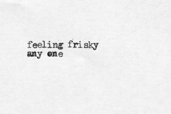 feeling frisky any one