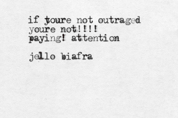 if to youre not outraged youre not!!!! paying! attention jello biafra
