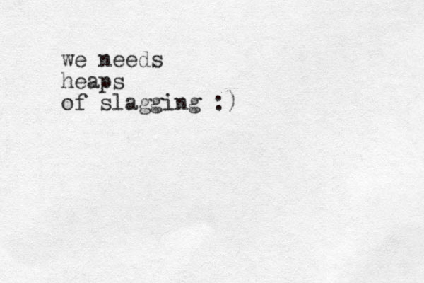 we needs heaps of slagging :)