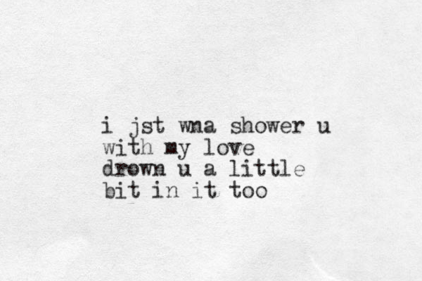 i jst wna shower u with my love drown u a little bit in it too